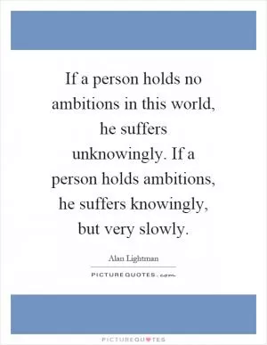 If a person holds no ambitions in this world, he suffers unknowingly. If a person holds ambitions, he suffers knowingly, but very slowly Picture Quote #1