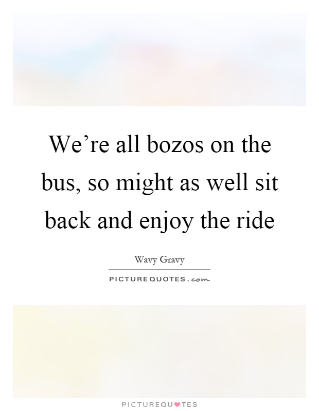 We're all bozos on the bus, so might as well sit back and enjoy the ride Picture Quote #1