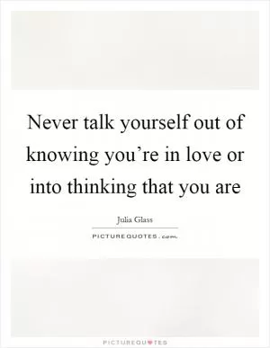 Never talk yourself out of knowing you’re in love or into thinking that you are Picture Quote #1