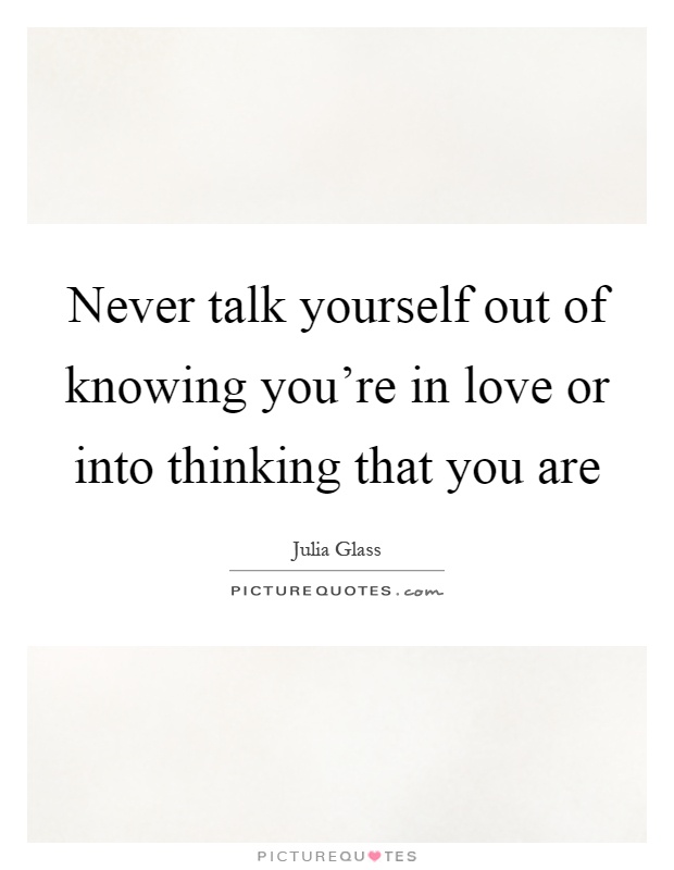 Never talk yourself out of knowing you're in love or into thinking that you are Picture Quote #1