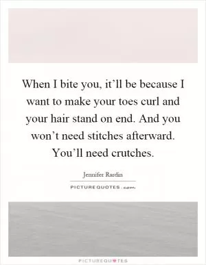 When I bite you, it’ll be because I want to make your toes curl and your hair stand on end. And you won’t need stitches afterward. You’ll need crutches Picture Quote #1