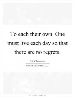 To each their own. One must live each day so that there are no regrets Picture Quote #1