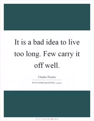 It is a bad idea to live too long. Few carry it off well Picture Quote #1