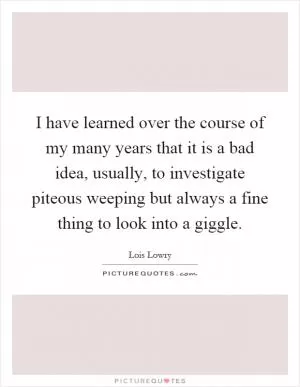 I have learned over the course of my many years that it is a bad idea, usually, to investigate piteous weeping but always a fine thing to look into a giggle Picture Quote #1
