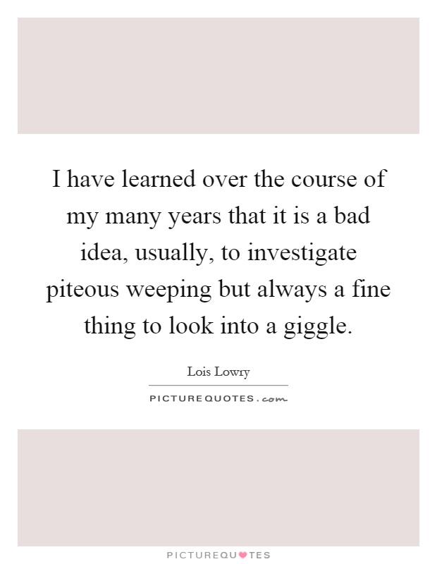 I have learned over the course of my many years that it is a bad idea, usually, to investigate piteous weeping but always a fine thing to look into a giggle Picture Quote #1