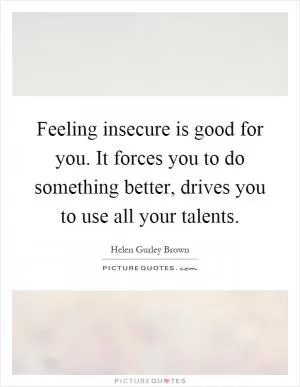 Feeling insecure is good for you. It forces you to do something better, drives you to use all your talents Picture Quote #1