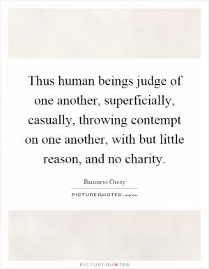 Thus human beings judge of one another, superficially, casually, throwing contempt on one another, with but little reason, and no charity Picture Quote #1