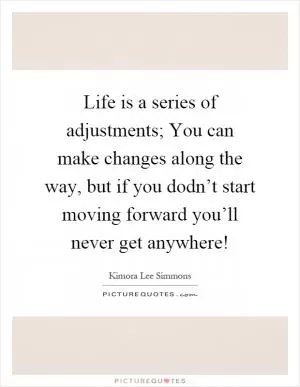 Life is a series of adjustments; You can make changes along the way, but if you dodn’t start moving forward you’ll never get anywhere! Picture Quote #1