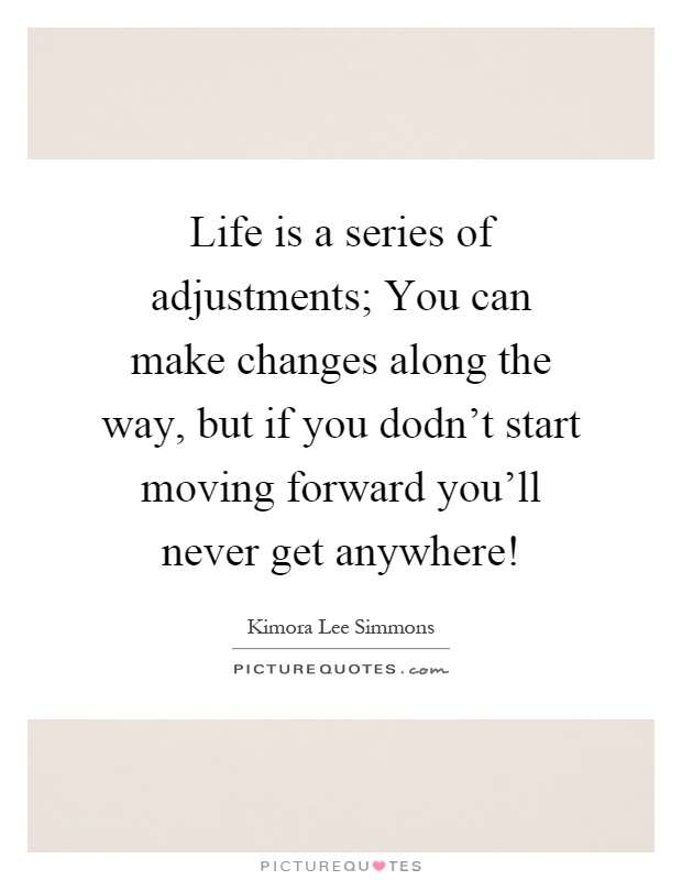 Life is a series of adjustments; You can make changes along the way, but if you dodn't start moving forward you'll never get anywhere! Picture Quote #1