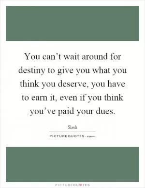 You can’t wait around for destiny to give you what you think you deserve, you have to earn it, even if you think you’ve paid your dues Picture Quote #1