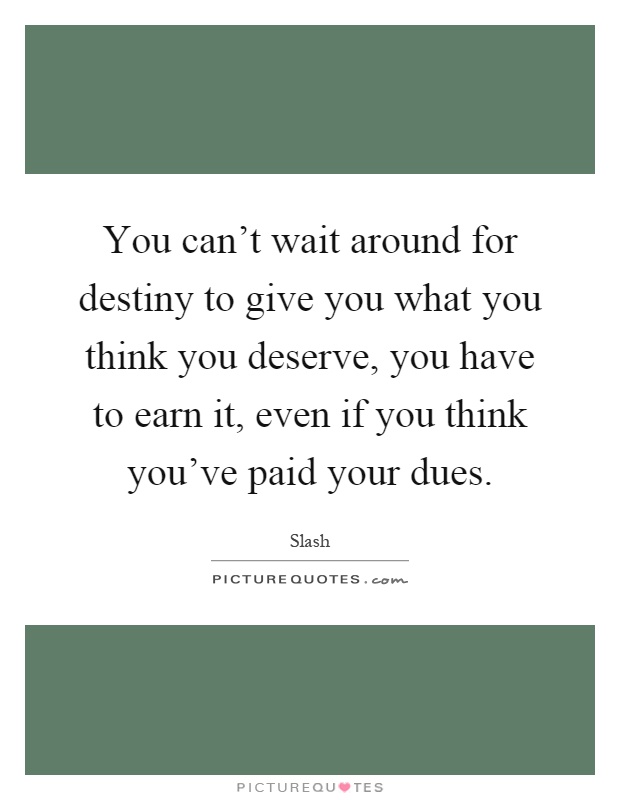 You can't wait around for destiny to give you what you think you deserve, you have to earn it, even if you think you've paid your dues Picture Quote #1