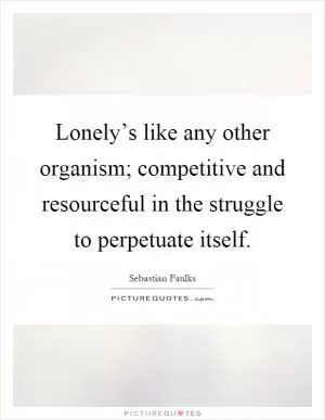 Lonely’s like any other organism; competitive and resourceful in the struggle to perpetuate itself Picture Quote #1