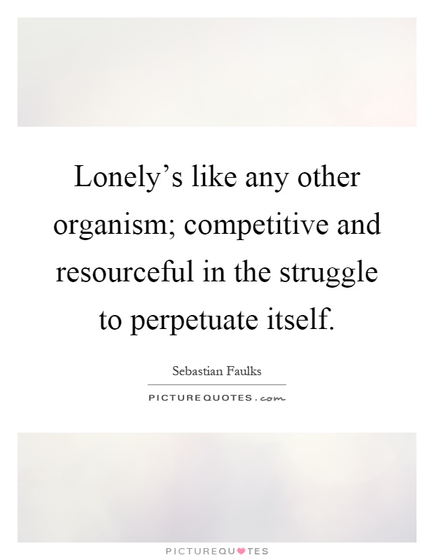 Lonely's like any other organism; competitive and resourceful in the struggle to perpetuate itself Picture Quote #1