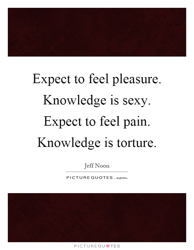 Expect to feel pleasure. Knowledge is sexy. Expect to feel pain. Knowledge is torture Picture Quote #1