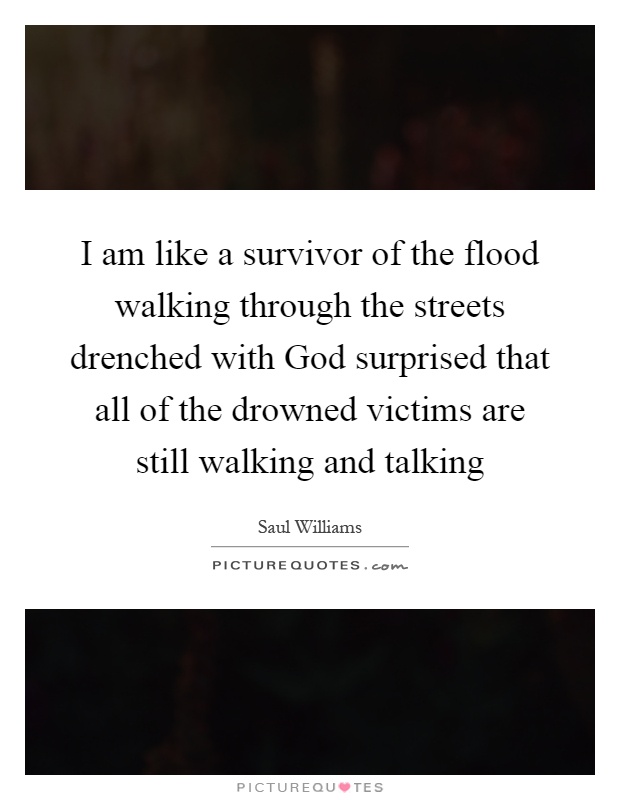 I am like a survivor of the flood walking through the streets drenched with God surprised that all of the drowned victims are still walking and talking Picture Quote #1
