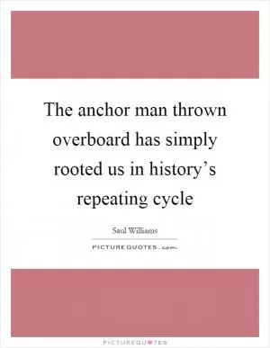 The anchor man thrown overboard has simply rooted us in history’s repeating cycle Picture Quote #1