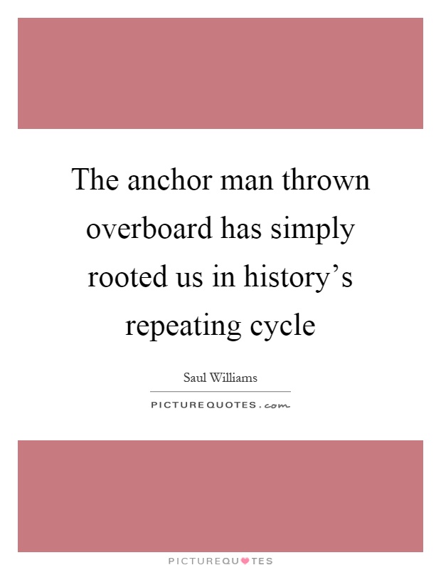The anchor man thrown overboard has simply rooted us in history's repeating cycle Picture Quote #1