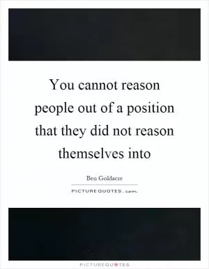 You cannot reason people out of a position that they did not reason themselves into Picture Quote #1