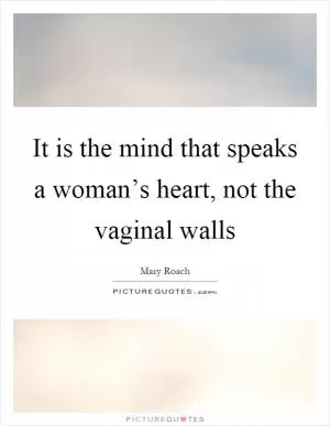 It is the mind that speaks a woman’s heart, not the vaginal walls Picture Quote #1