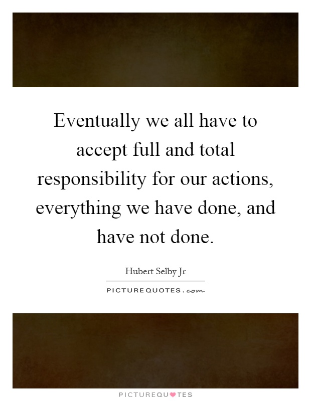 Eventually we all have to accept full and total responsibility for our actions, everything we have done, and have not done Picture Quote #1
