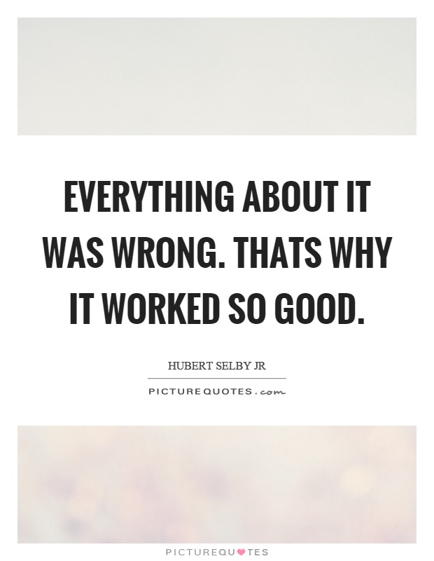 Everything about it was wrong. Thats why it worked so good Picture Quote #1