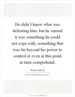 He didn’t know what was defeating him, but he sensed it was something he could not cope with, something that was far beyond his power to control or even at this point in time comprehend Picture Quote #1