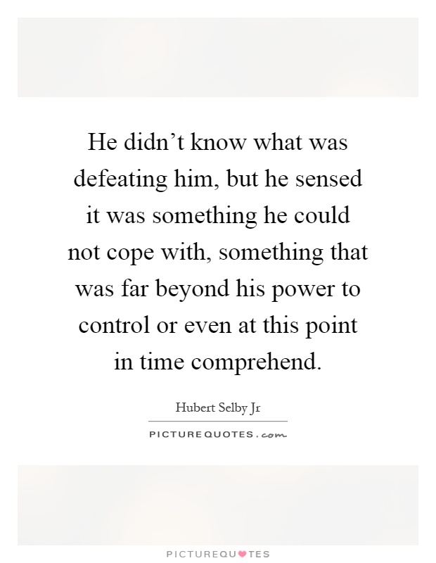 He didn't know what was defeating him, but he sensed it was something he could not cope with, something that was far beyond his power to control or even at this point in time comprehend Picture Quote #1