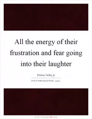 All the energy of their frustration and fear going into their laughter Picture Quote #1