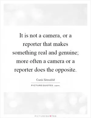 It is not a camera, or a reporter that makes something real and genuine; more often a camera or a reporter does the opposite Picture Quote #1