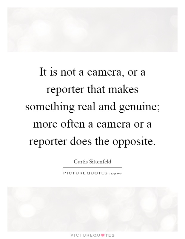 It is not a camera, or a reporter that makes something real and genuine; more often a camera or a reporter does the opposite Picture Quote #1