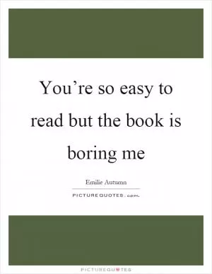 You’re so easy to read but the book is boring me Picture Quote #1