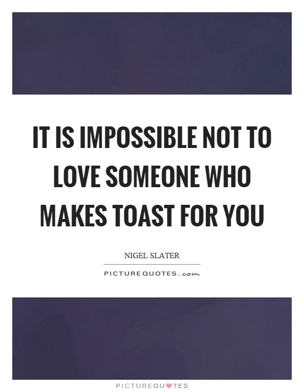 It is impossible not to love someone who makes toast for you Picture Quote #1
