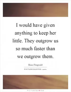 I would have given anything to keep her little. They outgrow us so much faster than we outgrow them Picture Quote #1