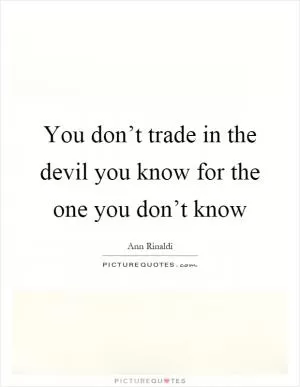 You don’t trade in the devil you know for the one you don’t know Picture Quote #1