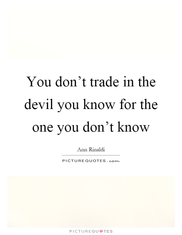 You don't trade in the devil you know for the one you don't know Picture Quote #1