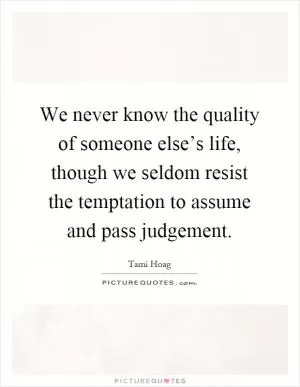 We never know the quality of someone else’s life, though we seldom resist the temptation to assume and pass judgement Picture Quote #1