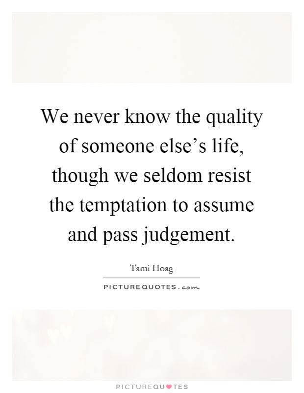 We never know the quality of someone else's life, though we seldom resist the temptation to assume and pass judgement Picture Quote #1