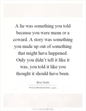 A lie was something you told because you were mean or a coward. A story was something you made up out of something that might have happened. Only you didn’t tell it like it was, you told it like you thought it should have been Picture Quote #1
