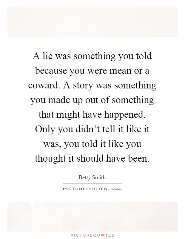 A lie was something you told because you were mean or a coward. A story was something you made up out of something that might have happened. Only you didn't tell it like it was, you told it like you thought it should have been Picture Quote #1