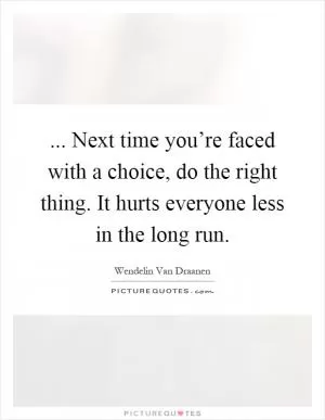 ... Next time you’re faced with a choice, do the right thing. It hurts everyone less in the long run Picture Quote #1
