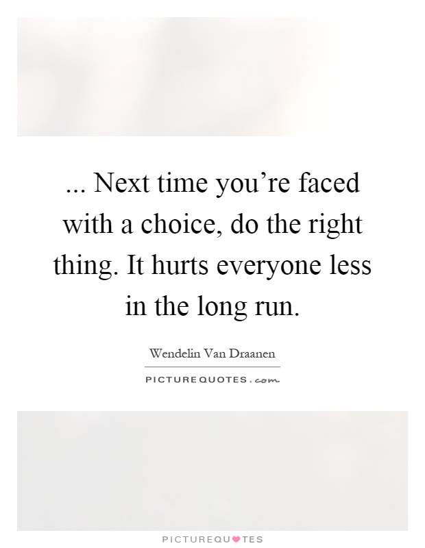 ... Next time you're faced with a choice, do the right thing. It hurts everyone less in the long run Picture Quote #1