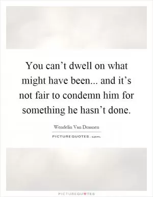 You can’t dwell on what might have been... and it’s not fair to condemn him for something he hasn’t done Picture Quote #1