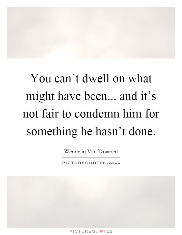 You can't dwell on what might have been... and it's not fair to condemn him for something he hasn't done Picture Quote #1