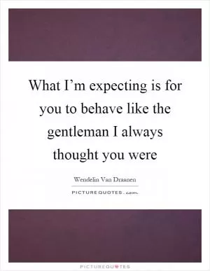 What I’m expecting is for you to behave like the gentleman I always thought you were Picture Quote #1