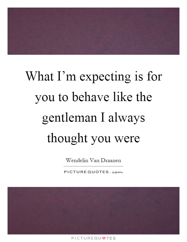What I'm expecting is for you to behave like the gentleman I always thought you were Picture Quote #1