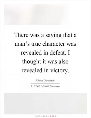 There was a saying that a man’s true character was revealed in defeat. I thought it was also revealed in victory Picture Quote #1