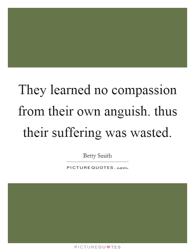They learned no compassion from their own anguish. thus their suffering was wasted Picture Quote #1