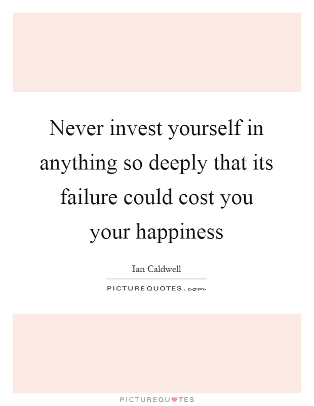 Never invest yourself in anything so deeply that its failure could cost you your happiness Picture Quote #1