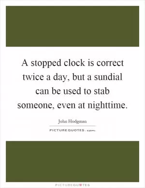A stopped clock is correct twice a day, but a sundial can be used to stab someone, even at nighttime Picture Quote #1