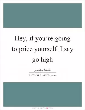 Hey, if you’re going to price yourself, I say go high Picture Quote #1